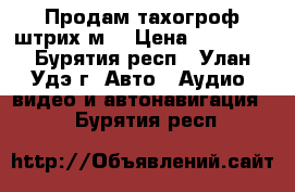 Продам тахогроф штрих м  › Цена ­ 15 000 - Бурятия респ., Улан-Удэ г. Авто » Аудио, видео и автонавигация   . Бурятия респ.